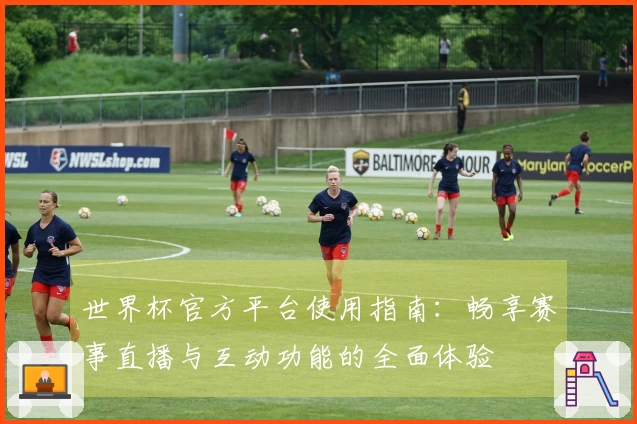 世界杯官方平台使用指南：畅享赛事直播与互动功能的全面体验
