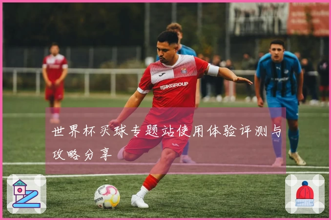 世界杯买球专题站使用体验评测与攻略分享
