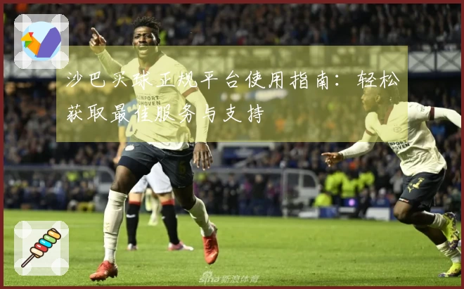 沙巴买球正规平台使用指南：轻松获取最佳服务与支持