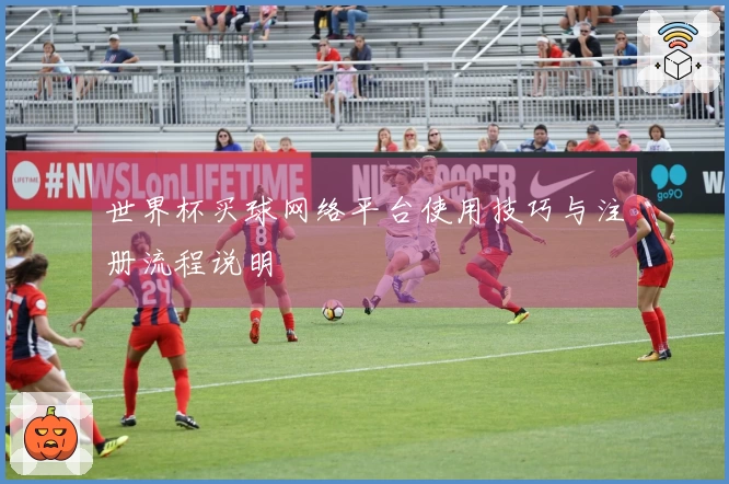 世界杯买球网络平台使用技巧与注册流程说明