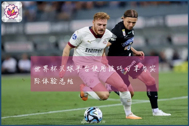 世界杯买球平台使用技巧分享与实际体验总结