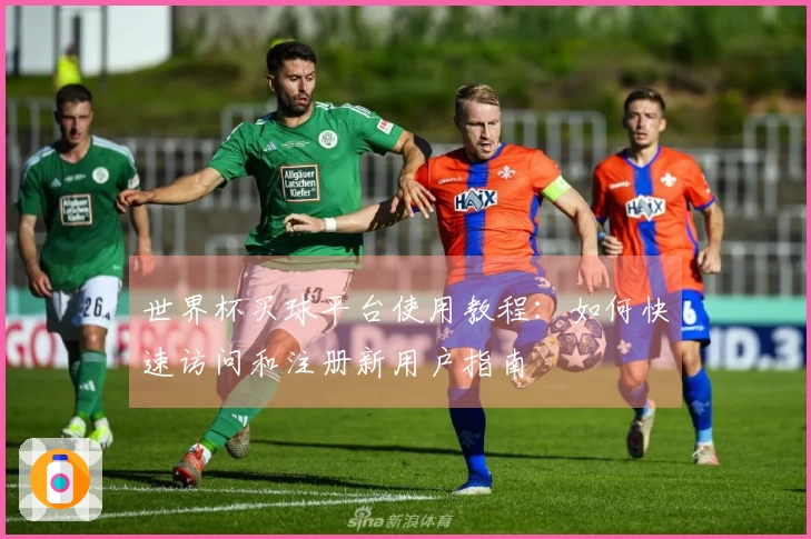 世界杯买球平台使用教程：如何快速访问和注册新用户指南