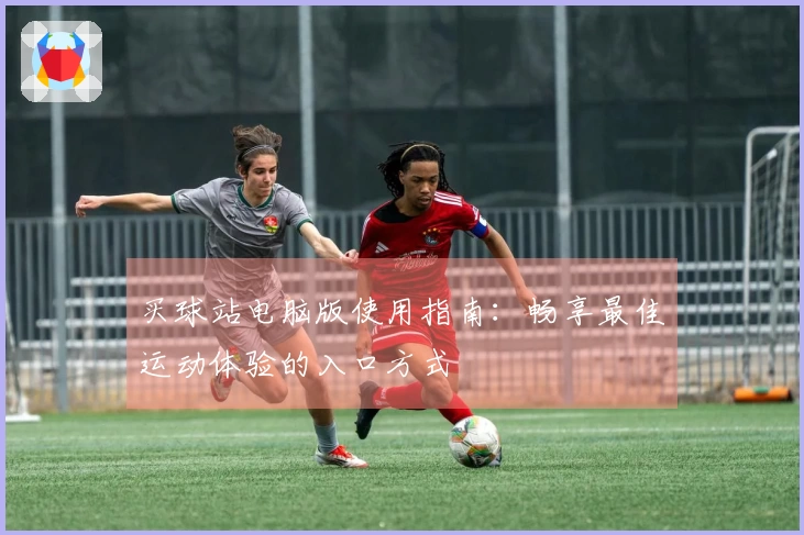 买球站电脑版使用指南：畅享最佳运动体验的入口方式