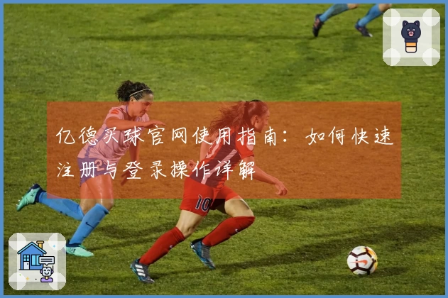 亿德买球官网使用指南：如何快速注册与登录操作详解