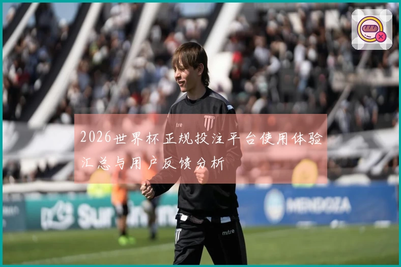 2026世界杯正规投注平台使用体验汇总与用户反馈分析