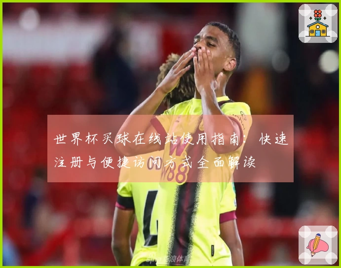 世界杯买球在线站使用指南：快速注册与便捷访问方式全面解读