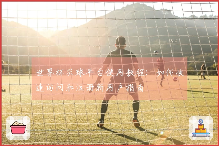 世界杯买球平台使用教程：如何快速访问和注册新用户指南