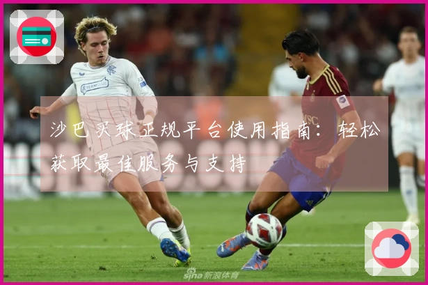 沙巴买球正规平台使用指南：轻松获取最佳服务与支持